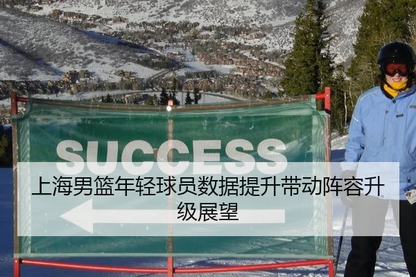 上海男篮年轻球员数据提升带动阵容升级展望
